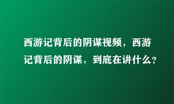 西游记背后的阴谋视频，西游记背后的阴谋，到底在讲什么？