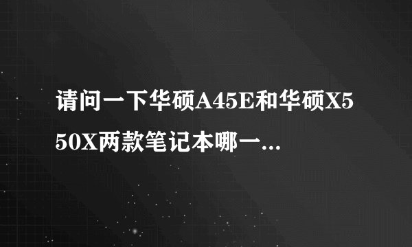 请问一下华硕A45E和华硕X550X两款笔记本哪一款比较好？价格都是3600左右。也希有其他好的推荐