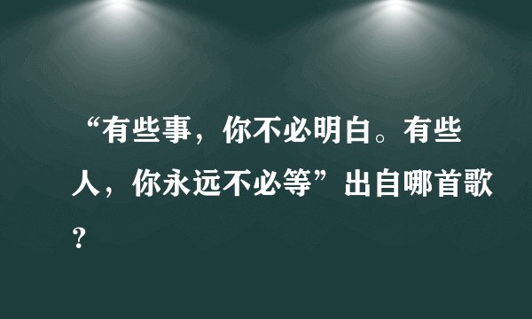 “有些事，你不必明白。有些人，你永远不必等”出自哪首歌？