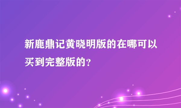 新鹿鼎记黄晓明版的在哪可以买到完整版的？