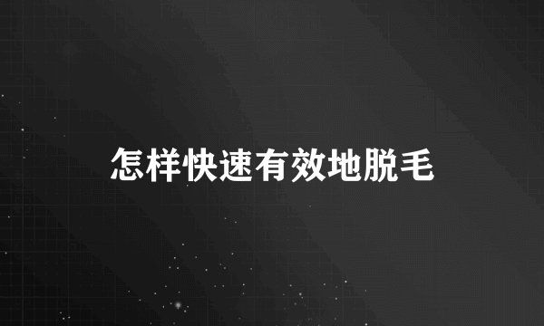 怎样快速有效地脱毛