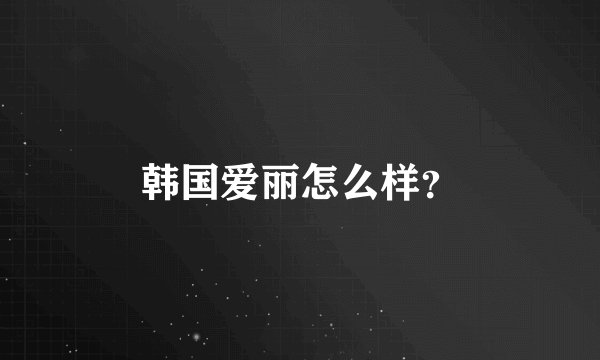 韩国爱丽怎么样？