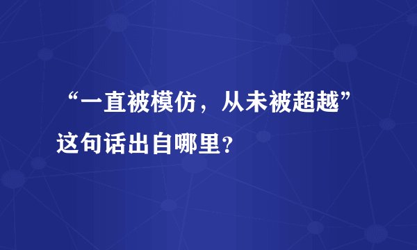 “一直被模仿，从未被超越”这句话出自哪里？