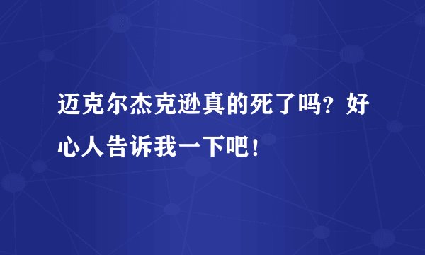 迈克尔杰克逊真的死了吗？好心人告诉我一下吧！