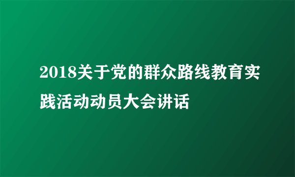 2018关于党的群众路线教育实践活动动员大会讲话