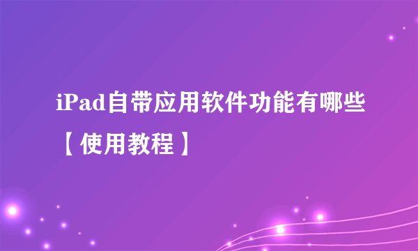 iPad自带应用软件功能有哪些【使用教程】