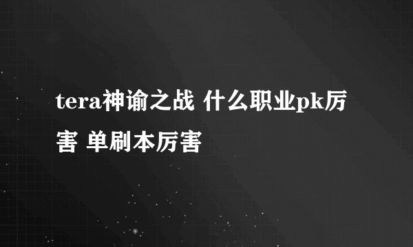 tera神谕之战 什么职业pk厉害 单刷本厉害
