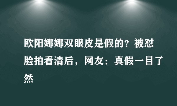 欧阳娜娜双眼皮是假的？被怼脸拍看清后，网友：真假一目了然