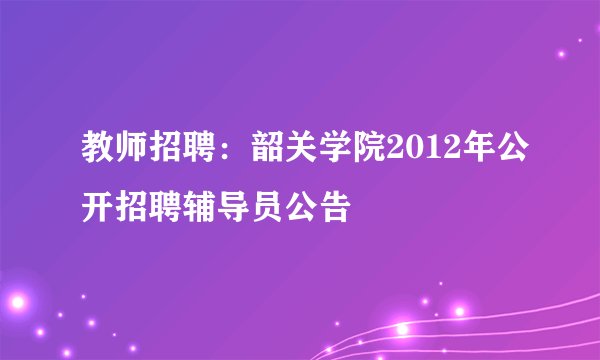教师招聘：韶关学院2012年公开招聘辅导员公告