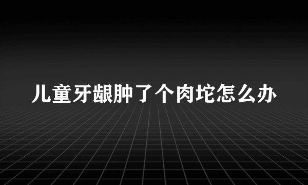 儿童牙龈肿了个肉坨怎么办