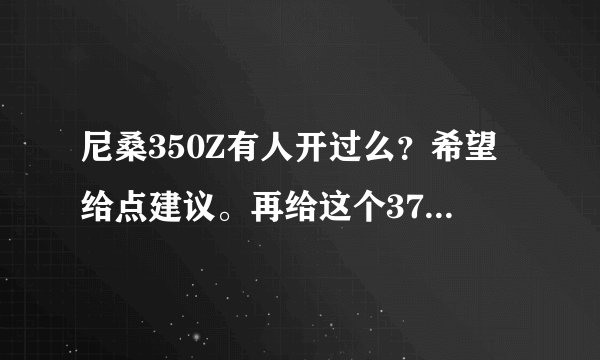 尼桑350Z有人开过么？希望给点建议。再给这个370Z一个报价，谢了！