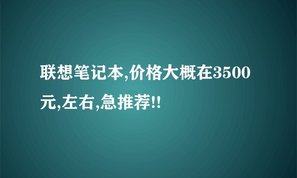 联想笔记本,价格大概在3500元,左右,急推荐!!