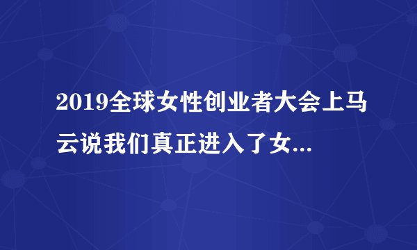 2019全球女性创业者大会上马云说我们真正进入了女主角时代