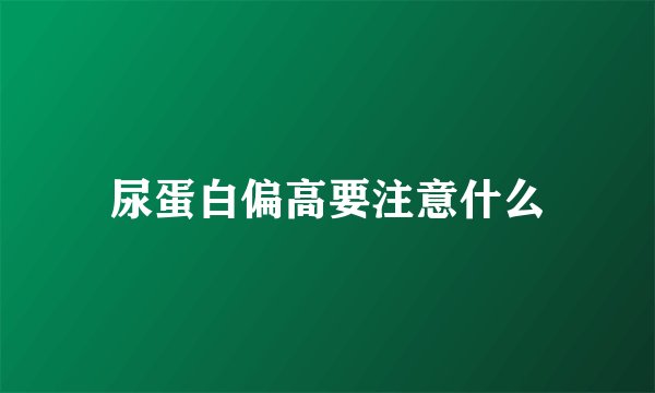 尿蛋白偏高要注意什么