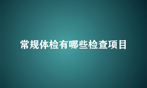 常规体检有哪些检查项目