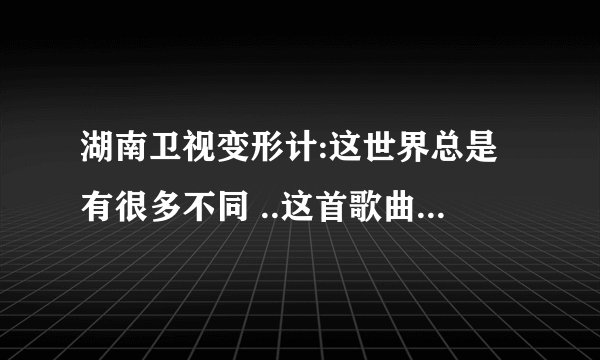 湖南卫视变形计:这世界总是有很多不同 ..这首歌曲在哪儿下载啊???