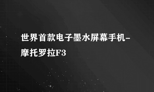 世界首款电子墨水屏幕手机-摩托罗拉F3