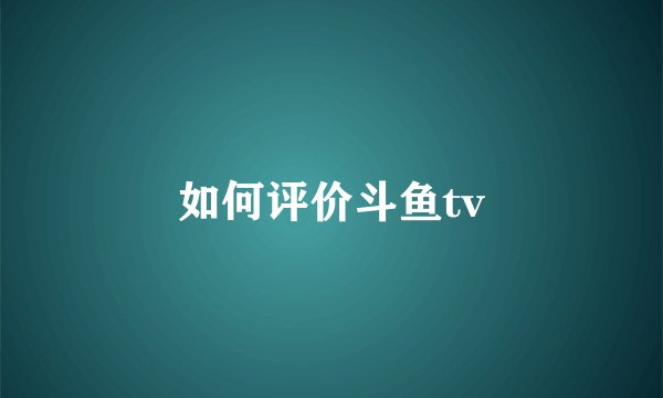 如何评价斗鱼tv