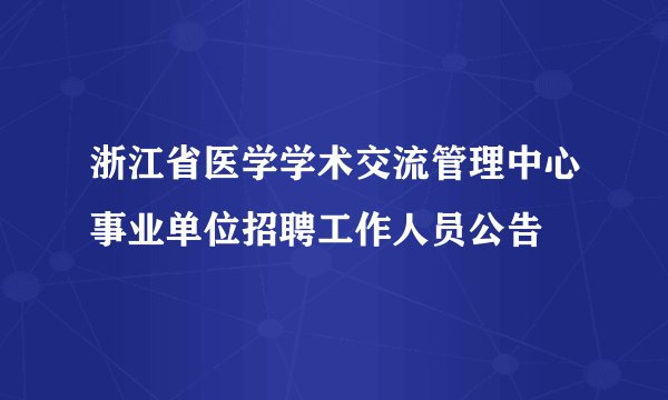浙江省医学学术交流管理中心事业单位招聘工作人员公告