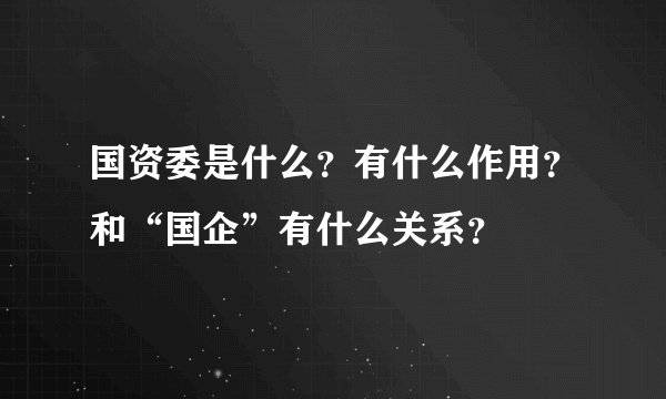 国资委是什么？有什么作用？和“国企”有什么关系？