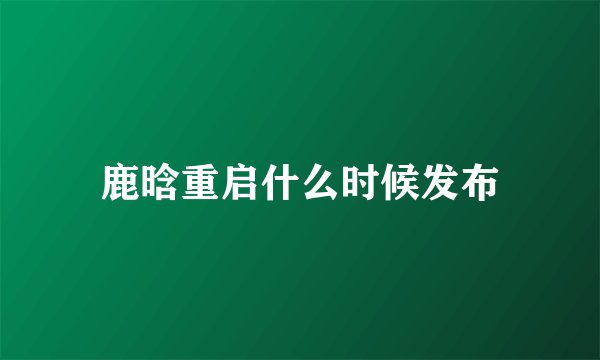 鹿晗重启什么时候发布