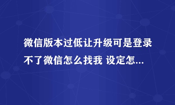 微信版本过低让升级可是登录不了微信怎么找我 设定怎么升级啊