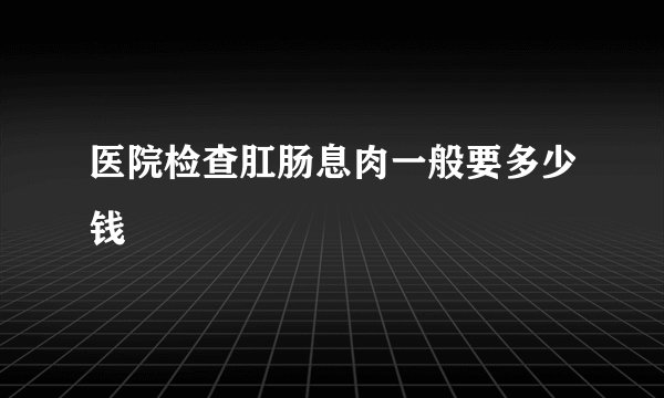 医院检查肛肠息肉一般要多少钱