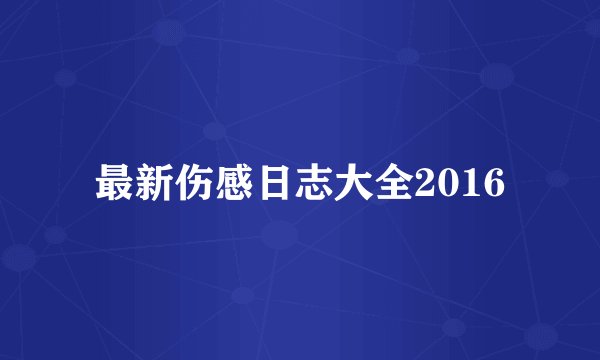 最新伤感日志大全2016