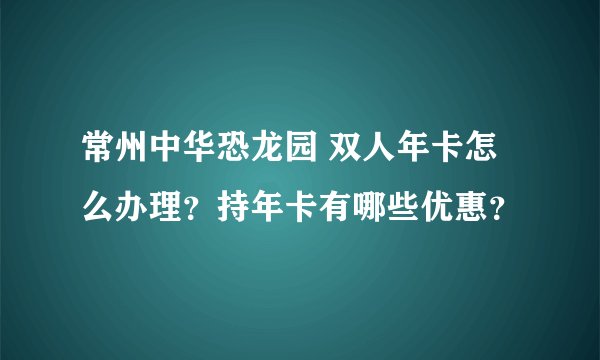 常州中华恐龙园 双人年卡怎么办理？持年卡有哪些优惠？