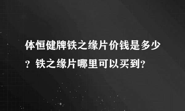 体恒健牌铁之缘片价钱是多少？铁之缘片哪里可以买到？