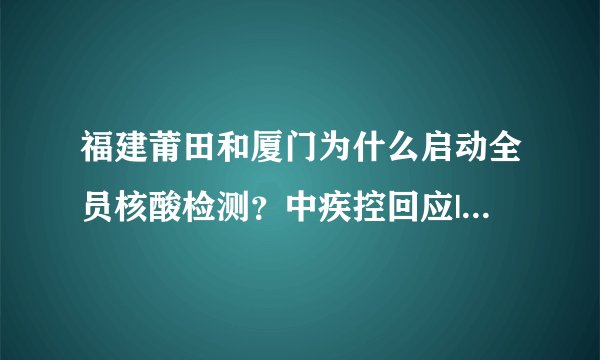 福建莆田和厦门为什么启动全员核酸检测？中疾控回应|新冠肺炎