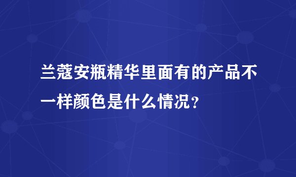 兰蔻安瓶精华里面有的产品不一样颜色是什么情况？