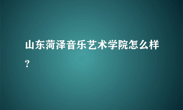 山东菏泽音乐艺术学院怎么样？