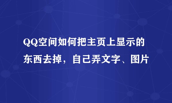 QQ空间如何把主页上显示的东西去掉，自己弄文字、图片