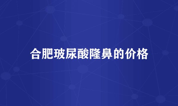 合肥玻尿酸隆鼻的价格