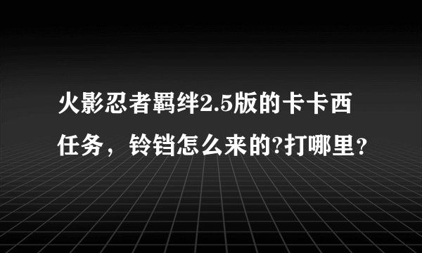 火影忍者羁绊2.5版的卡卡西任务，铃铛怎么来的?打哪里？