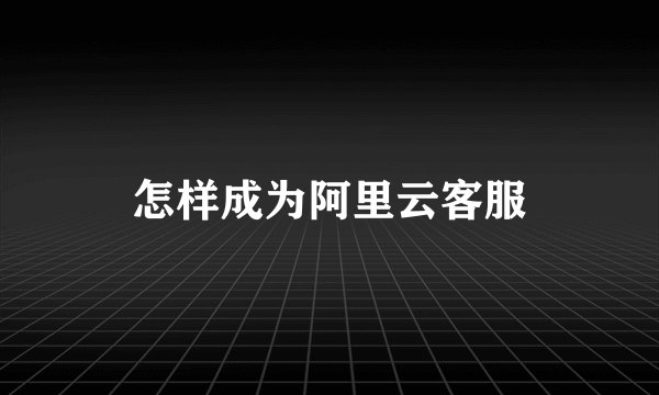 怎样成为阿里云客服