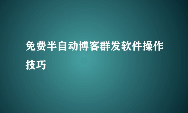 免费半自动博客群发软件操作技巧