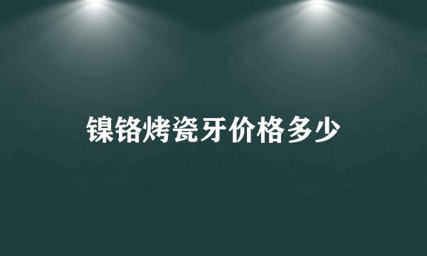 镍铬烤瓷牙价格多少