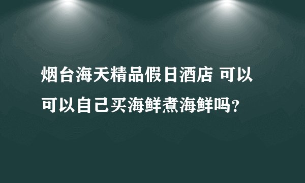 烟台海天精品假日酒店 可以可以自己买海鲜煮海鲜吗？