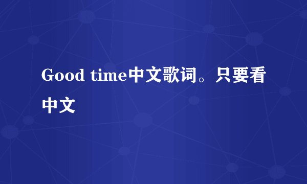 Good time中文歌词。只要看中文