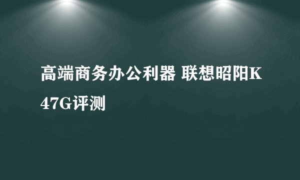 高端商务办公利器 联想昭阳K47G评测