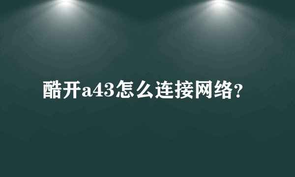 酷开a43怎么连接网络？