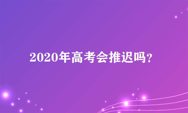 2020年高考会推迟吗？