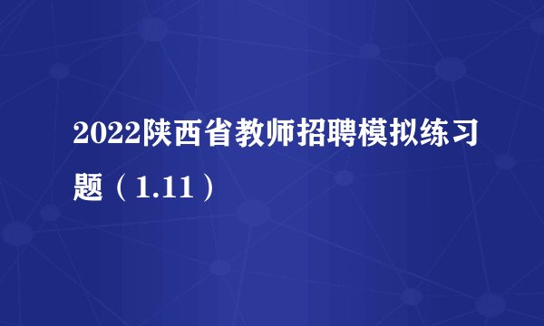 2022陕西省教师招聘模拟练习题（1.11）