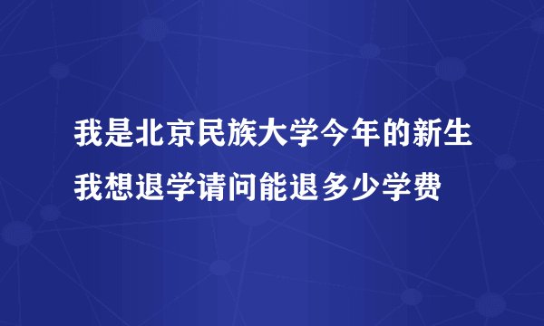 我是北京民族大学今年的新生我想退学请问能退多少学费