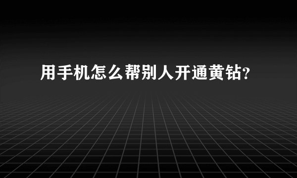 用手机怎么帮别人开通黄钻？