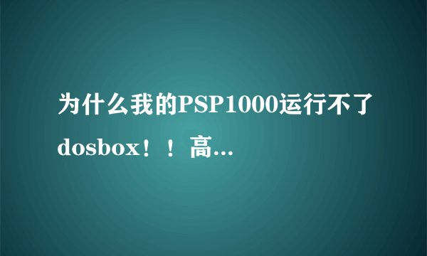 为什么我的PSP1000运行不了dosbox！！高手解答！鸟人免进！