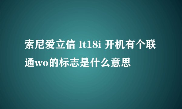 索尼爱立信 lt18i 开机有个联通wo的标志是什么意思