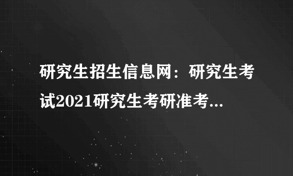 研究生招生信息网：研究生考试2021研究生考研准考证打印入口